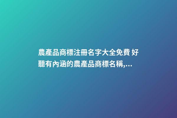 農產品商標注冊名字大全免費 好聽有內涵的農產品商標名稱,起名之家